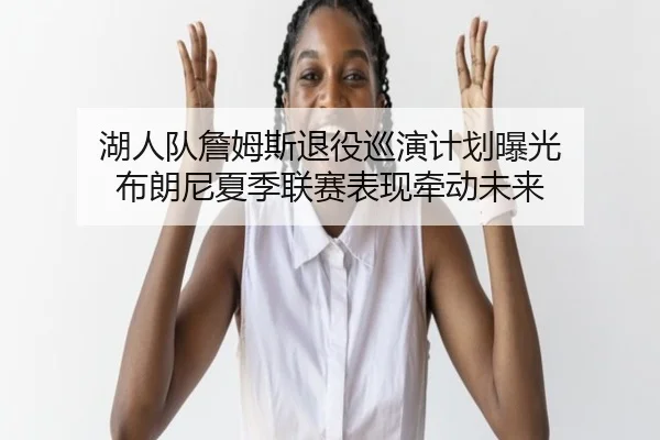 湖人队詹姆斯退役巡演计划曝光 布朗尼夏季联赛表现牵动未来
